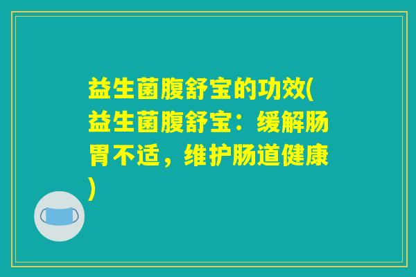 益生菌腹舒宝的功效(益生菌腹舒宝:缓解肠胃不适,维护肠道健康) 益生菌腹舒宝的功效(益生菌腹舒宝:缓解肠胃不适,维护肠道健康)