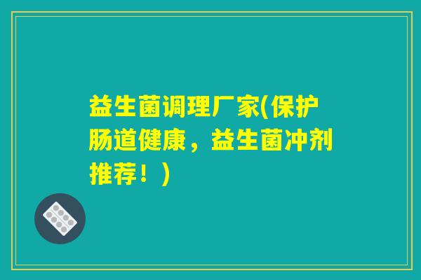 益生菌调理厂家(保护肠道健康,益生菌冲剂推荐!) 益生菌调理厂家(保护肠道健康,益生菌冲剂推荐!)