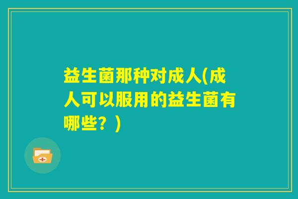 益生菌那种对成人(成人可以服用的益生菌有哪些?) 益生菌那种对成人(成人可以服用的益生菌有哪些?)