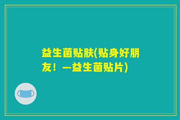 益生菌贴肤(贴身好朋友!—益生菌贴片) 益生菌贴肤(贴身好朋友!—益生菌贴片)