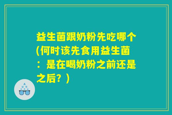 益生菌跟奶粉先吃哪个(何时该先食用益生菌:是在喝奶粉之前还是之后?) 益生菌跟奶粉先吃哪个(何时该先食用益生菌:是在喝奶粉之前还是之后?)