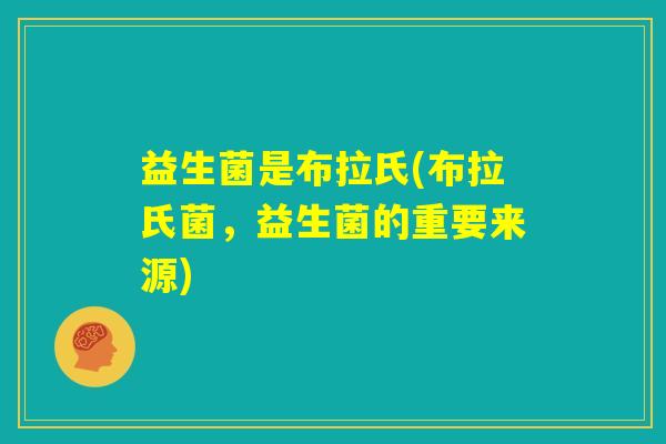益生菌是布拉氏(布拉氏菌,益生菌的重要来源) 益生菌是布拉氏(布拉氏菌,益生菌的重要来源)