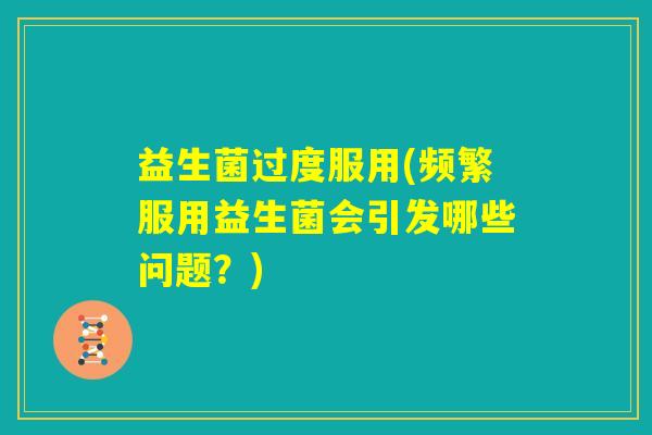 益生菌过度服用(频繁服用益生菌会引发哪些问题?) 益生菌过度服用(频繁服用益生菌会引发哪些问题?)