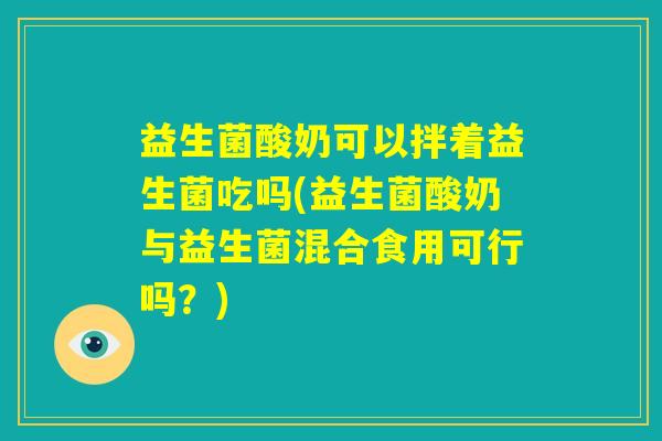 益生菌酸奶可以拌着益生菌吃吗(益生菌酸奶与益生菌混合食用可行吗?) 益生菌酸奶可以拌着益生菌吃吗(益生菌酸奶与益生菌混合食用可行吗?)