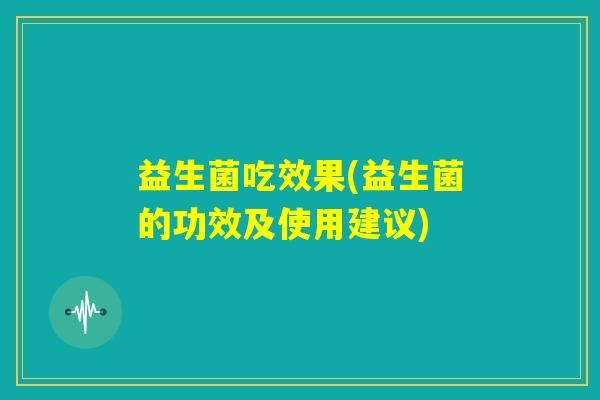 益生菌吃效果(益生菌的功效及使用建议) 益生菌吃效果(益生菌的功效及使用建议)