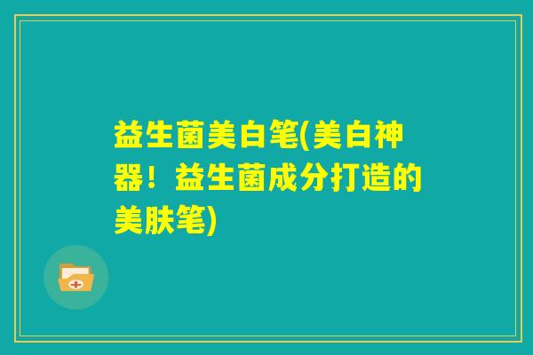 益生菌美白笔(美白神器!益生菌成分打造的美肤笔) 益生菌美白笔(美白神器!益生菌成分打造的美肤笔)