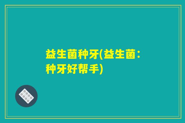 益生菌种牙(益生菌:种牙好帮手) 益生菌种牙(益生菌:种牙好帮手)