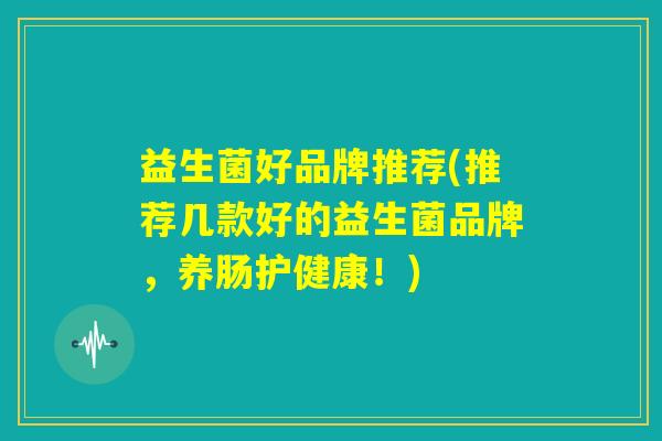 益生菌好品牌推荐(推荐几款好的益生菌品牌,养肠护健康!) 益生菌好品牌推荐(推荐几款好的益生菌品牌,养肠护健康!)