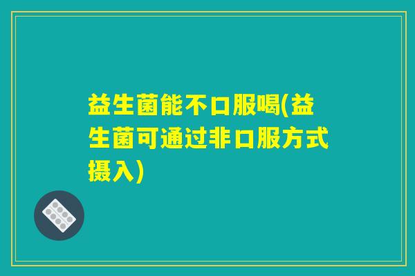 益生菌能不口服喝(益生菌可通过非口服方式摄入) 益生菌能不口服喝(益生菌可通过非口服方式摄入)