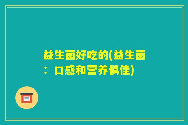 益生菌好吃的(益生菌:口感和营养俱佳) 益生菌好吃的(益生菌:口感和营养俱佳)