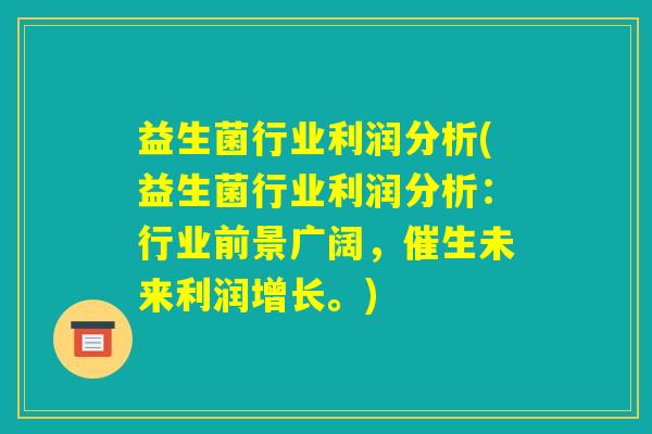 益生菌行业利润分析(益生菌行业利润分析:行业前景广阔,催生未来利润增长。) 益生菌行业利润分析(益生菌行业利润分析:行业前景广阔,催生未来利润增长。)