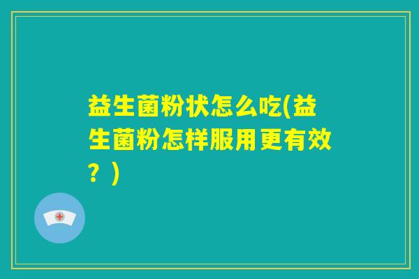 益生菌粉状怎么吃(益生菌粉怎样服用更有效?) 益生菌粉状怎么吃(益生菌粉怎样服用更有效?)