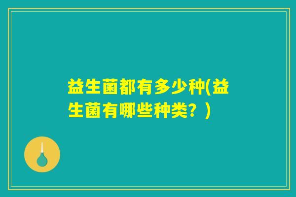 益生菌都有多少种(益生菌有哪些种类?) 益生菌都有多少种(益生菌有哪些种类?)