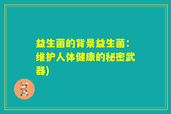 益生菌的背景益生菌:维护人体健康的秘密武器) 益生菌的背景益生菌:维护人体健康的秘密武器)
