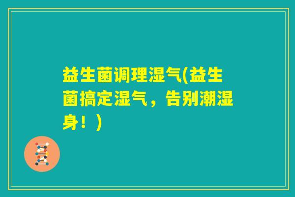 益生菌调理湿气(益生菌搞定湿气,告别潮湿身!) 益生菌调理湿气(益生菌搞定湿气,告别潮湿身!)