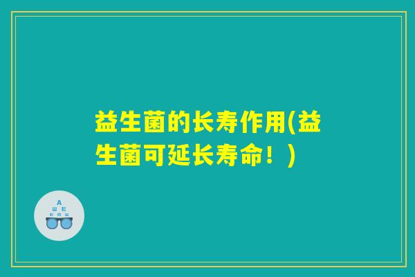 益生菌的长寿作用(益生菌可延长寿命!) 益生菌的长寿作用(益生菌可延长寿命!)