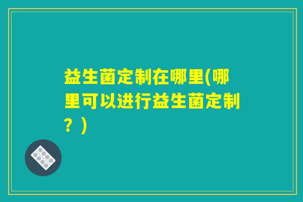 益生菌定制在哪里(哪里可以进行益生菌定制？)