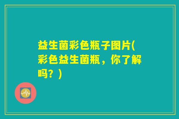 益生菌彩色瓶子图片(彩色益生菌瓶,你了解吗?) 益生菌彩色瓶子图片(彩色益生菌瓶,你了解吗?)