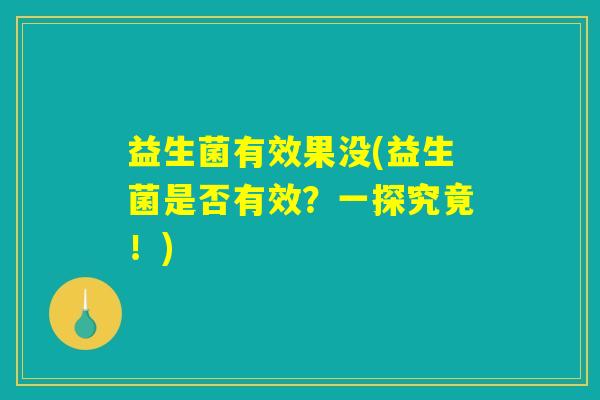 益生菌有效果没(益生菌是否有效?一探究竟!) 益生菌有效果没(益生菌是否有效?一探究竟!)