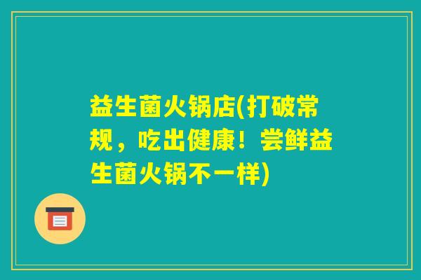 益生菌火锅店(打破常规，吃出健康！尝鲜益生菌火锅不一样)