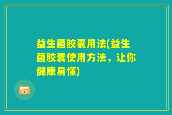 益生菌胶囊用法(益生菌胶囊使用方法,让你健康易懂) 益生菌胶囊用法(益生菌胶囊使用方法,让你健康易懂)