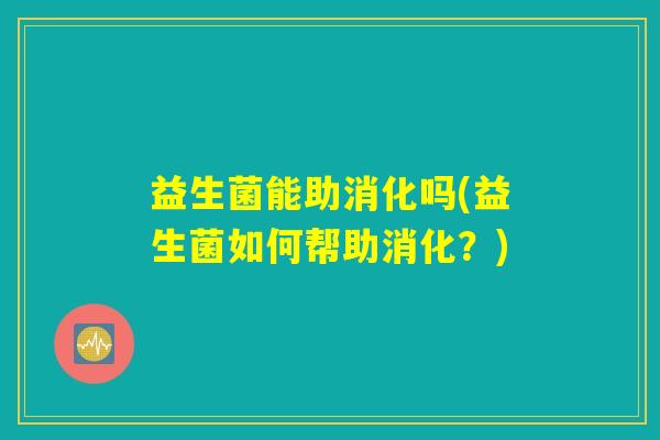 益生菌能助消化吗(益生菌如何帮助消化?) 益生菌能助消化吗(益生菌如何帮助消化?)