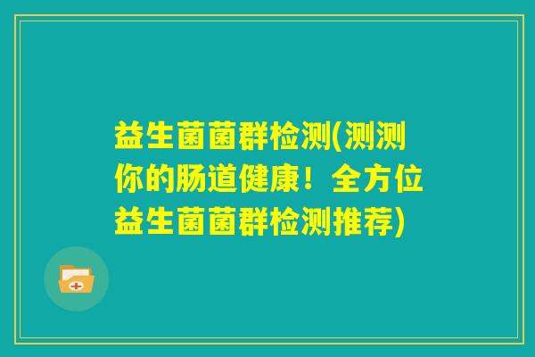 益生菌菌群检测(测测你的肠道健康！全方位益生菌菌群检测推荐)