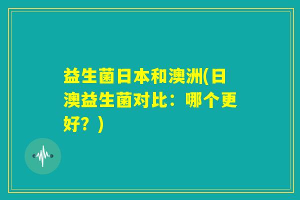 益生菌日本和澳洲(日澳益生菌对比：哪个更好？)