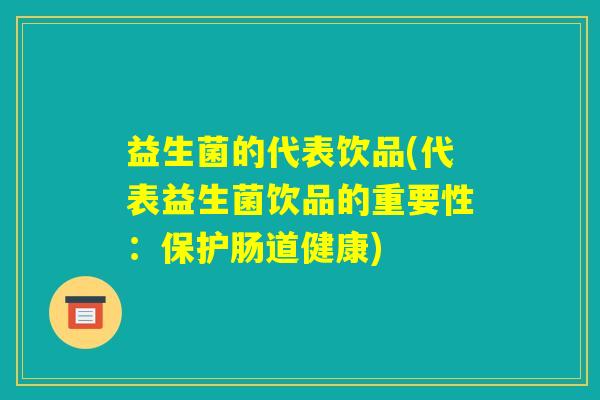 益生菌的代表饮品(代表益生菌饮品的重要性:保护肠道健康) 益生菌的代表饮品(代表益生菌饮品的重要性:保护肠道健康)