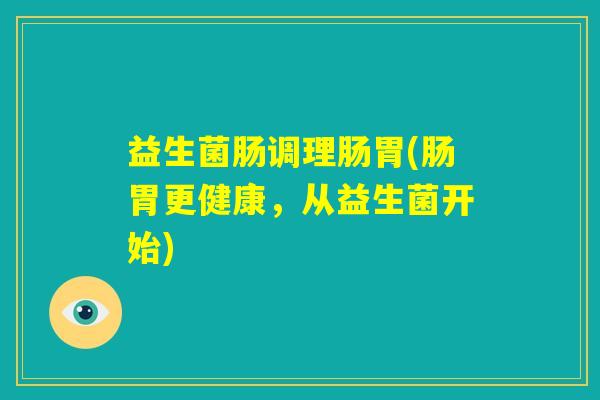 益生菌肠调理肠胃(肠胃更健康,从益生菌开始) 益生菌肠调理肠胃(肠胃更健康,从益生菌开始)