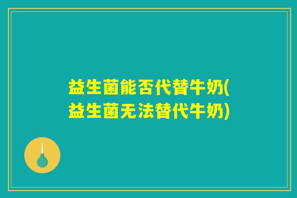 益生菌能否代替牛奶(益生菌无法替代牛奶)