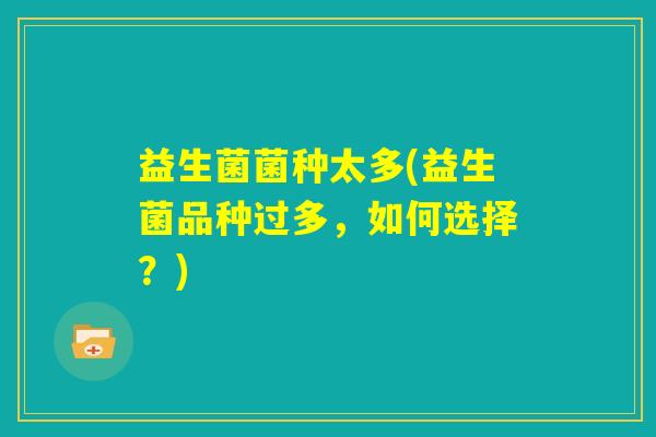 益生菌菌种太多(益生菌品种过多,如何选择?) 益生菌菌种太多(益生菌品种过多,如何选择?)
