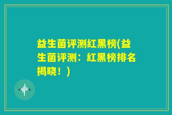益生菌评测红黑榜(益生菌评测:红黑榜排名揭晓!) 益生菌评测红黑榜(益生菌评测:红黑榜排名揭晓!)