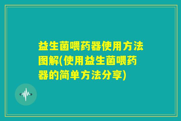 益生菌喂药器使用方法图解(使用益生菌喂药器的简单方法分享) 益生菌喂药器使用方法图解(使用益生菌喂药器的简单方法分享)