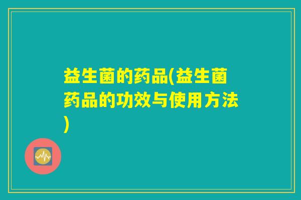 益生菌的药品(益生菌药品的功效与使用方法)
