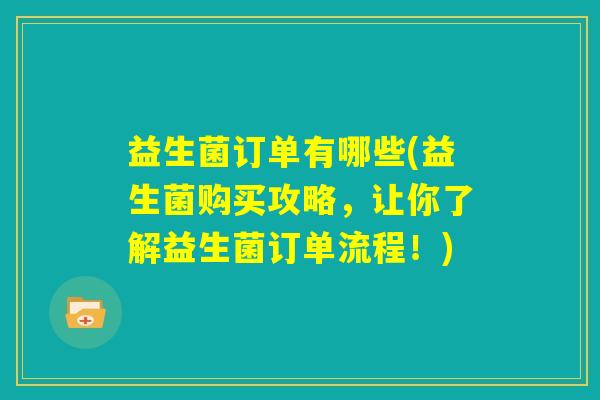 益生菌订单有哪些(益生菌购买攻略,让你了解益生菌订单流程!) 益生菌订单有哪些(益生菌购买攻略,让你了解益生菌订单流程!)
