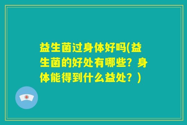 益生菌过身体好吗(益生菌的好处有哪些?身体能得到什么益处?) 益生菌过身体好吗(益生菌的好处有哪些?身体能得到什么益处?)