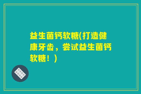 益生菌钙软糖(打造健康牙齿,尝试益生菌钙软糖!) 益生菌钙软糖(打造健康牙齿,尝试益生菌钙软糖!)