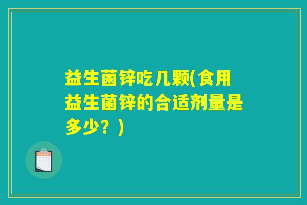 益生菌锌吃几颗(食用益生菌锌的合适剂量是多少?) 益生菌锌吃几颗(食用益生菌锌的合适剂量是多少?)