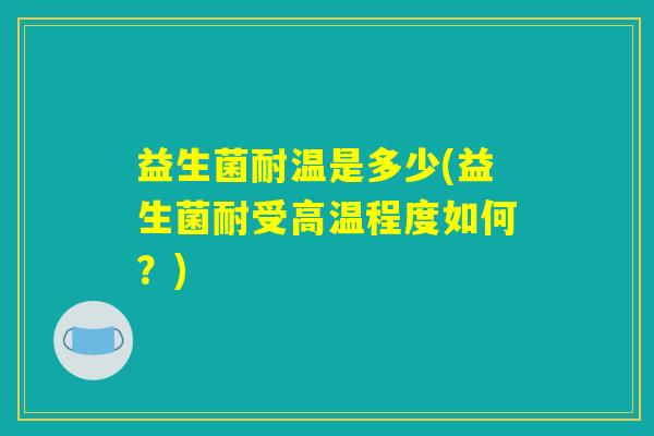 益生菌耐温是多少(益生菌耐受高温程度如何?) 益生菌耐温是多少(益生菌耐受高温程度如何?)
