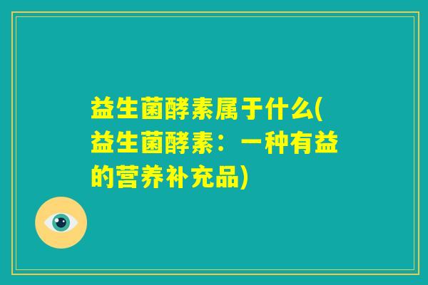 益生菌酵素属于什么(益生菌酵素：一种有益的营养补充品)