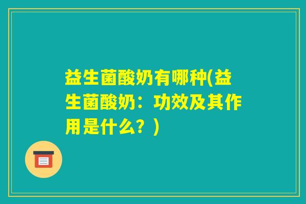 益生菌酸奶有哪种(益生菌酸奶:功效及其作用是什么?) 益生菌酸奶有哪种(益生菌酸奶:功效及其作用是什么?)