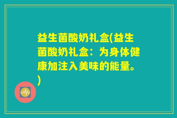 益生菌酸奶礼盒(益生菌酸奶礼盒:为身体健康加注入美味的能量。) 益生菌酸奶礼盒(益生菌酸奶礼盒:为身体健康加注入美味的能量。)