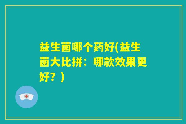 益生菌哪个药好(益生菌大比拼：哪款效果更好？)