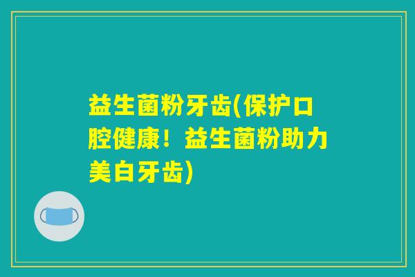 益生菌粉牙齿(保护口腔健康!益生菌粉助力美白牙齿) 益生菌粉牙齿(保护口腔健康!益生菌粉助力美白牙齿)