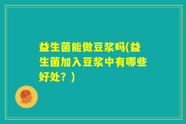 益生菌能做豆浆吗(益生菌加入豆浆中有哪些好处？)