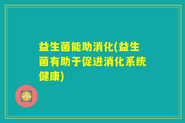 益生菌能助消化(益生菌有助于促进消化系统健康) 益生菌能助消化(益生菌有助于促进消化系统健康)