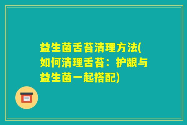 益生菌舌苔清理方法(如何清理舌苔:护龈与益生菌一起搭配) 益生菌舌苔清理方法(如何清理舌苔:护龈与益生菌一起搭配)