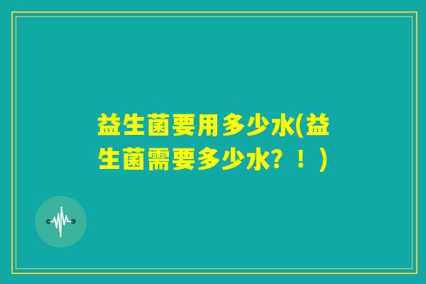 益生菌要用多少水(益生菌需要多少水?!) 益生菌要用多少水(益生菌需要多少水?!)