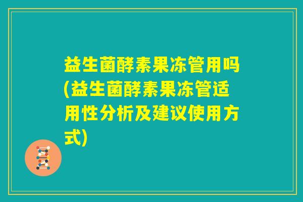 益生菌酵素果冻管用吗(益生菌酵素果冻管适用性分析及建议使用方式)